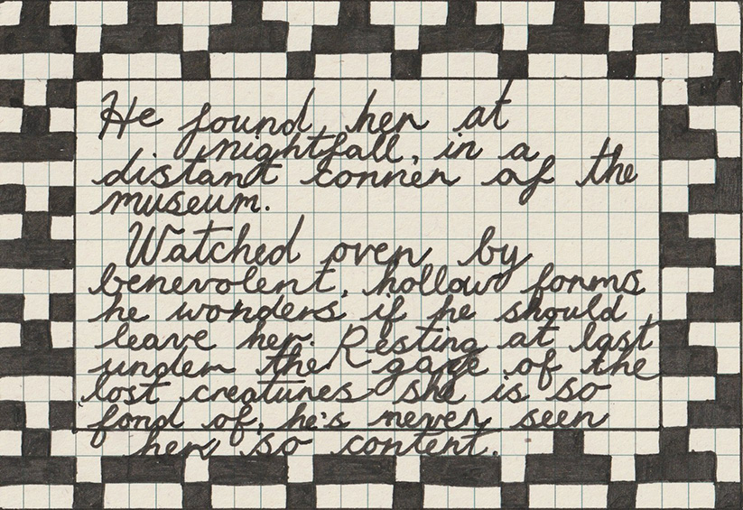 Handwritten cursive text on an index card which reads 'He found her at nightfall in a distant corner of the museum. Watched over by benevolent, hollow forms he wonders if he should leave her. Resting at last under the gaze of the lost creatures she is so fond of he's never seen her look so content', surrounded by a border in a black and white checkerboard pattern.